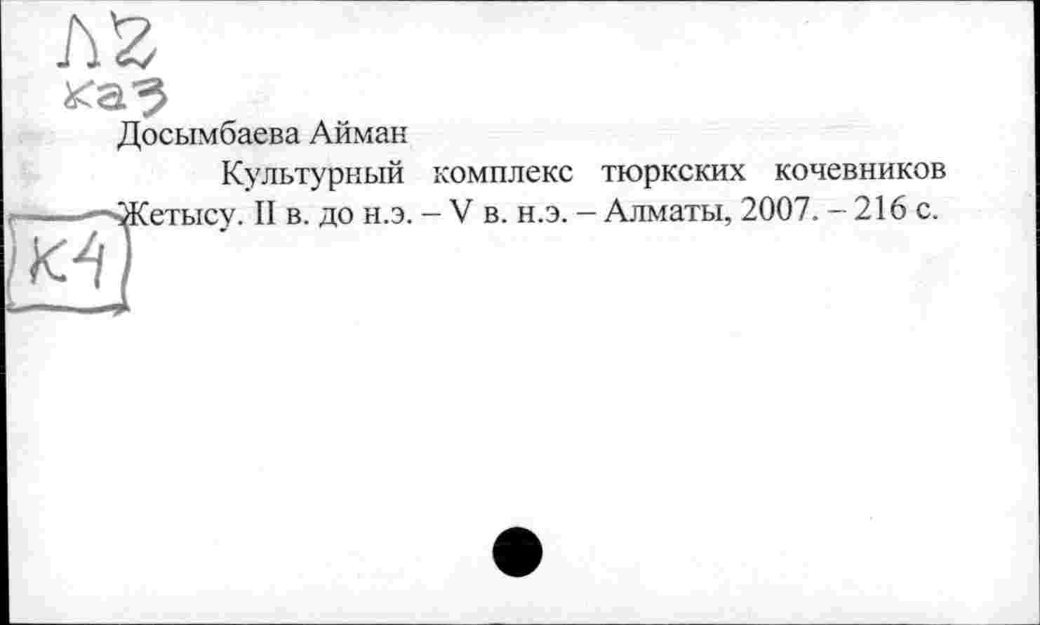 ﻿Досымбаева Айман
Культурный комплекс тюркских кочевников

етысу. II в. до н.э. - V в. н.э. - Алматы, 2007. - 216 с.